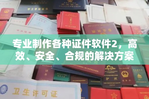 芮城专业制作各种证件软件2，高效、安全、合规的解决方案