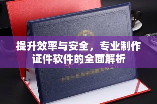 芮城提升效率与安全，专业制作证件软件的全面解析