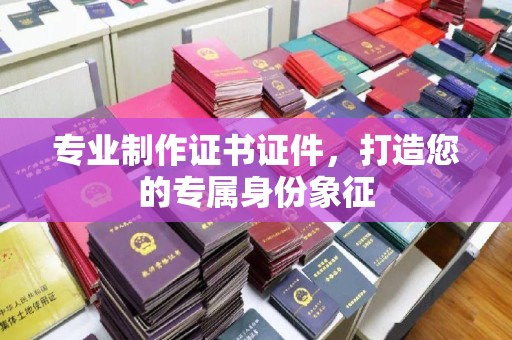 芮城专业制作证书证件，打造您的专属身份象征
