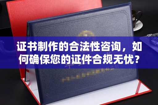 芮城证书制作的合法性咨询，如何确保您的证件合规无忧？
