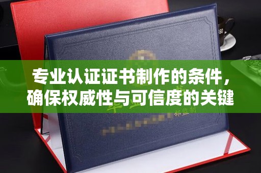 芮城专业认证证书制作的条件，确保权威性与可信度的关键要素
