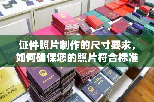 芮城证件照片制作的尺寸要求，如何确保您的照片符合标准？