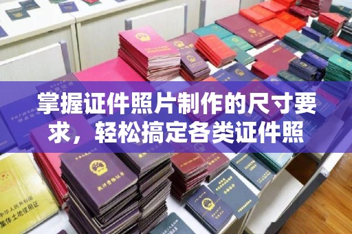 芮城掌握证件照片制作的尺寸要求，轻松搞定各类证件照