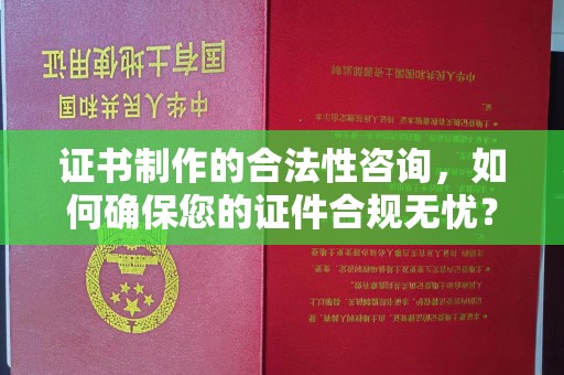 芮城证书制作的合法性咨询，如何确保您的证件合规无忧？