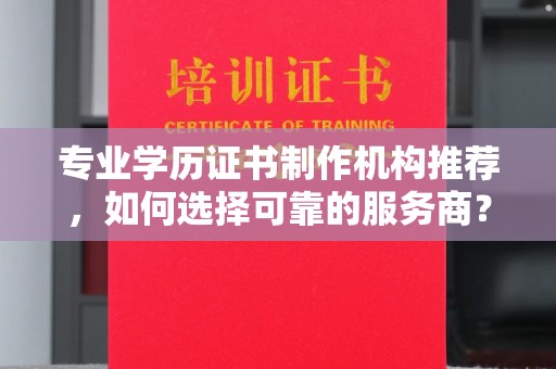 芮城专业学历证书制作机构推荐，如何选择可靠的服务商？