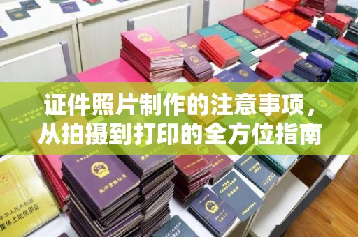 芮城证件照片制作的注意事项，从拍摄到打印的全方位指南
